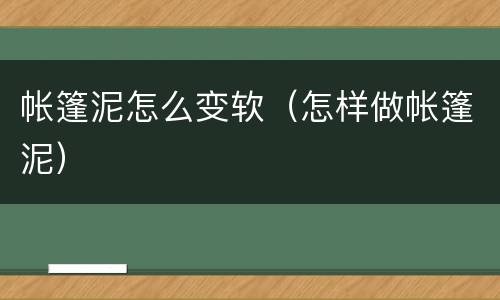 帐篷泥怎么变软（怎样做帐篷泥）