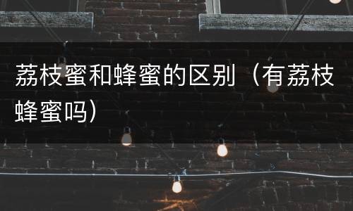 荔枝蜜和蜂蜜的区别（有荔枝蜂蜜吗）