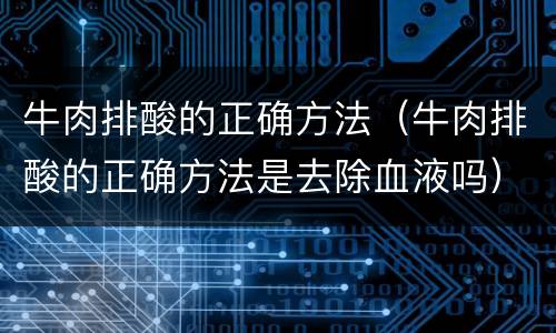 牛肉排酸的正确方法（牛肉排酸的正确方法是去除血液吗）