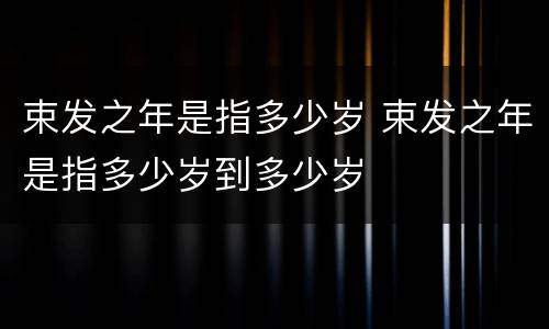束发之年是指多少岁 束发之年是指多少岁到多少岁