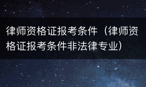 律师资格证报考条件（律师资格证报考条件非法律专业）