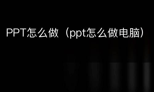 PPT怎么做（ppt怎么做电脑）