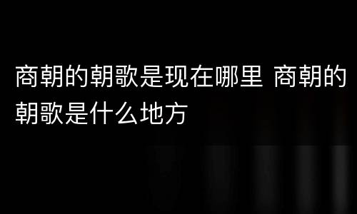 商朝的朝歌是现在哪里 商朝的朝歌是什么地方
