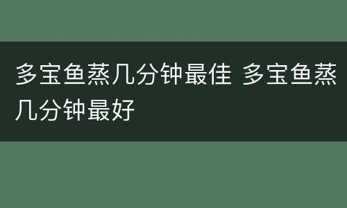 多宝鱼蒸几分钟最佳 多宝鱼蒸几分钟最好