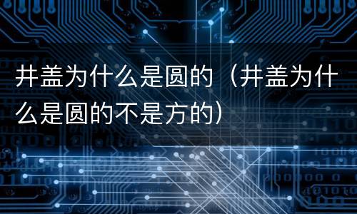 井盖为什么是圆的（井盖为什么是圆的不是方的）