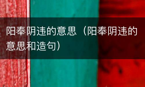 阳奉阴违的意思（阳奉阴违的意思和造句）