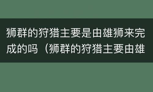 狮群的狩猎主要是由雄狮来完成的吗（狮群的狩猎主要由雄狮完成的吗?）