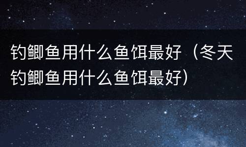 钓鲫鱼用什么鱼饵最好（冬天钓鲫鱼用什么鱼饵最好）