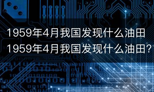 1959年4月我国发现什么油田 1959年4月我国发现什么油田?