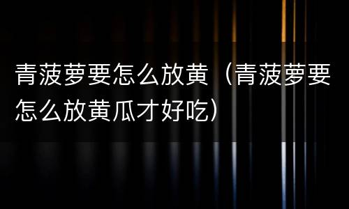 青菠萝要怎么放黄（青菠萝要怎么放黄瓜才好吃）
