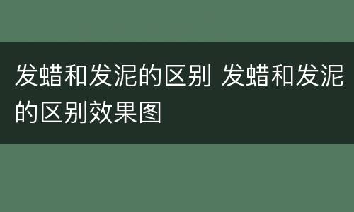 发蜡和发泥的区别 发蜡和发泥的区别效果图