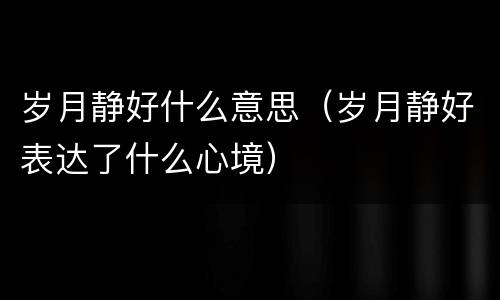 岁月静好什么意思（岁月静好表达了什么心境）