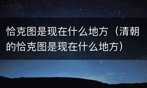 恰克图是现在什么地方（清朝的恰克图是现在什么地方）