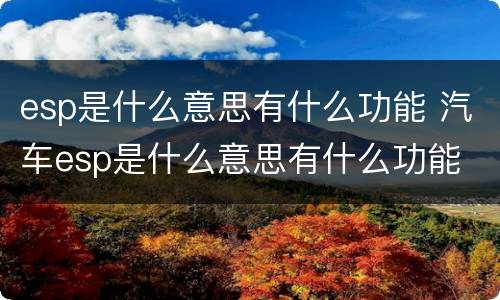 esp是什么意思有什么功能 汽车esp是什么意思有什么功能