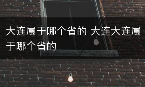 大连属于哪个省的 大连大连属于哪个省的