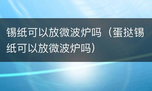 锡纸可以放微波炉吗（蛋挞锡纸可以放微波炉吗）