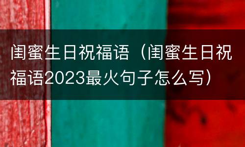 闺蜜生日祝福语（闺蜜生日祝福语2023最火句子怎么写）