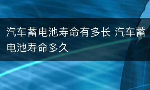 汽车蓄电池寿命有多长 汽车蓄电池寿命多久