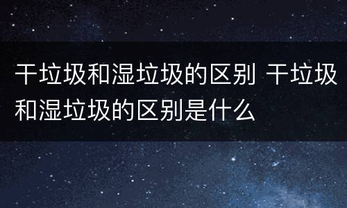 干垃圾和湿垃圾的区别 干垃圾和湿垃圾的区别是什么