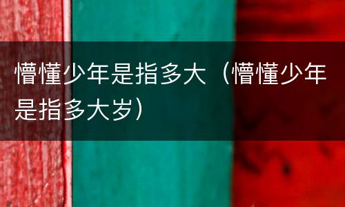 懵懂少年是指多大（懵懂少年是指多大岁）