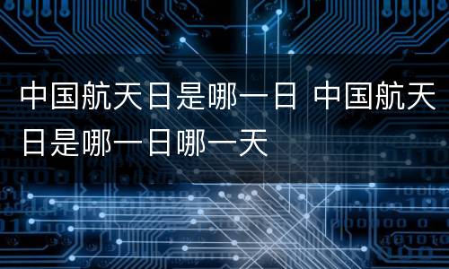 中国航天日是哪一日 中国航天日是哪一日哪一天