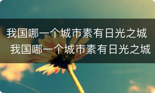我国哪一个城市素有日光之城 我国哪一个城市素有日光之城的美称和美称
