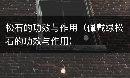 松石的功效与作用（佩戴绿松石的功效与作用）