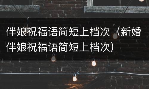 伴娘祝福语简短上档次（新婚伴娘祝福语简短上档次）
