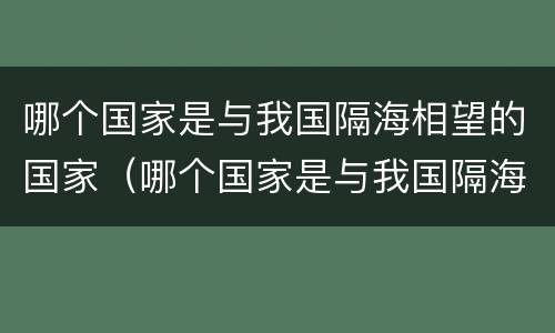 哪个国家是与我国隔海相望的国家（哪个国家是与我国隔海相望的国家呢）