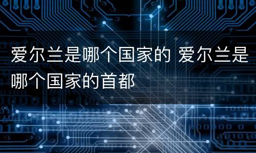 爱尔兰是哪个国家的 爱尔兰是哪个国家的首都