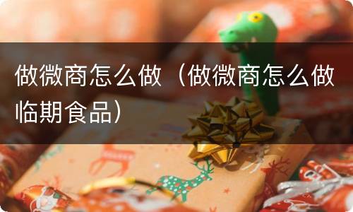 做微商怎么做（做微商怎么做临期食品）