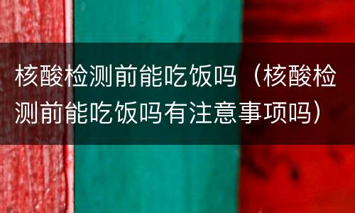 核酸检测前能吃饭吗（核酸检测前能吃饭吗有注意事项吗）