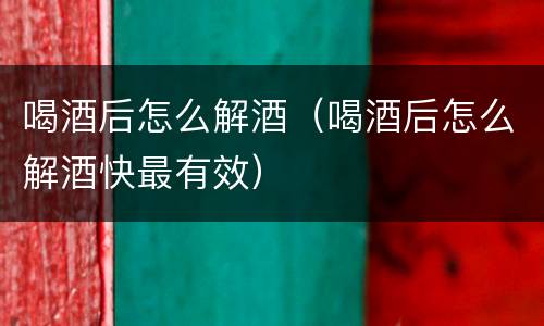 喝酒后怎么解酒（喝酒后怎么解酒快最有效）