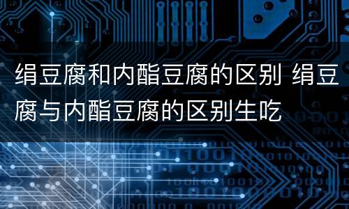 绢豆腐和内酯豆腐的区别 绢豆腐与内酯豆腐的区别生吃