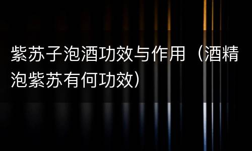 紫苏子泡酒功效与作用（酒精泡紫苏有何功效）