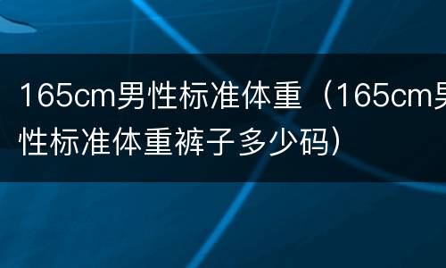 165cm男性标准体重（165cm男性标准体重裤子多少码）