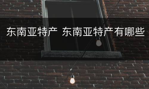 东南亚特产 东南亚特产有哪些