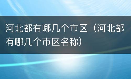 河北都有哪几个市区（河北都有哪几个市区名称）