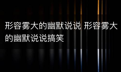 形容雾大的幽默说说 形容雾大的幽默说说搞笑