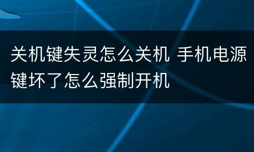 关机键失灵怎么关机 手机电源键坏了怎么强制开机