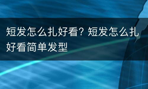 短发怎么扎好看? 短发怎么扎好看简单发型 短发怎么扎好看? 短发怎么扎好看简单发型