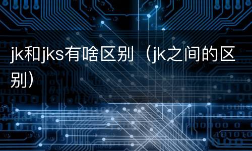 jk和jks有啥区别（jk之间的区别）
