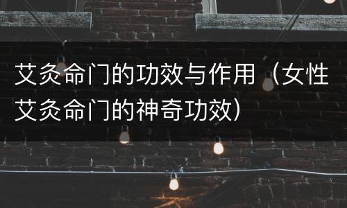 艾灸命门的功效与作用（女性艾灸命门的神奇功效）