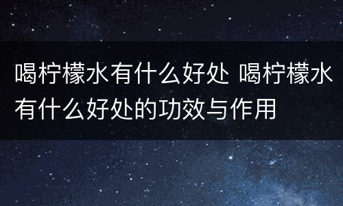 喝柠檬水有什么好处 喝柠檬水有什么好处的功效与作用
