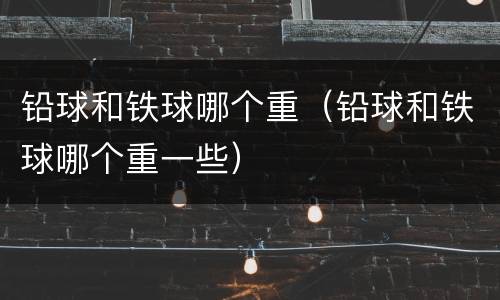 铅球和铁球哪个重（铅球和铁球哪个重一些）