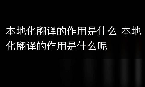 本地化翻译的作用是什么 本地化翻译的作用是什么呢