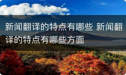 新闻翻译的特点有哪些 新闻翻译的特点有哪些方面