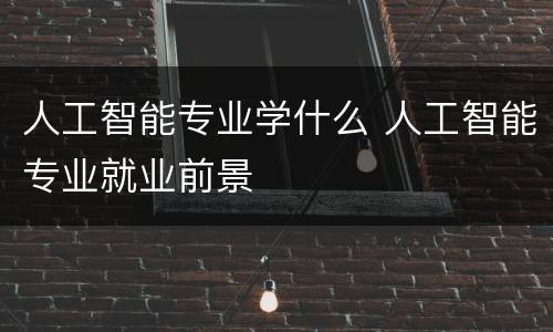 人工智能专业学什么 人工智能专业就业前景