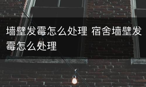 墙壁发霉怎么处理 宿舍墙壁发霉怎么处理