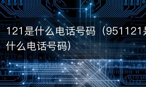 121是什么电话号码（951121是什么电话号码）